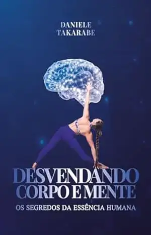 DESVENDANDO CORPO E MENTE: Os segredos da essência humana - Daniele Takarabe