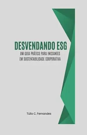 Desvendando ESG: Um Guia Prático para Iniciantes em Sustentabilidade Corporativa (Desvendando o Futuro dos Negócios) – Túlio C. Fernandes