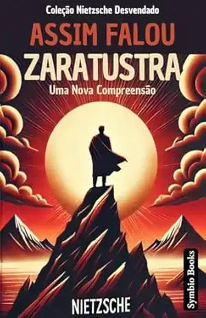 Desvendando Nietzsche – Assim Falou Zaratustra – Uma nova compreensão: Interpretação Didática e Texto Original Integral – Symbio Books