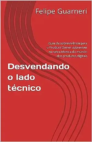 Desvendando o lado técnico: Guia de sobrevivência para o Product Owner sobreviver na selva técnica do mundo dos produtos digitais - Felipe Guarneri