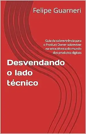 Desvendando o lado técnico: Guia de sobrevivência para o Product Owner sobreviver na selva técnica do mundo dos produtos digitais – Felipe Guarneri