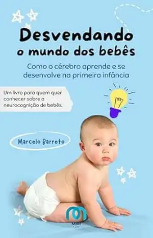 Desvendando o mundo dos bebês: Como o cérebro aprende e se desenvolve na primeira infância - Marcelo  Barreto