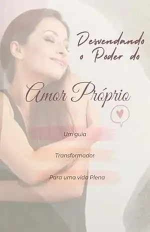 Desvendando o Poder do Amor Próprio: Um guia transformador para uma vida plena e feliz – Andréia  Souza