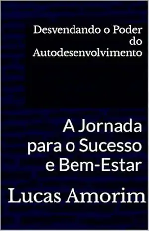 Desvendando o Poder do Autodesenvolvimento:: A Jornada para o Sucesso e Bem–Estar – Lucas Amorim