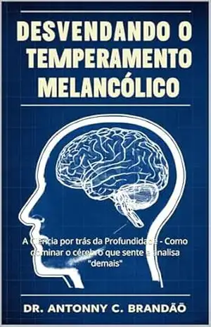 Desvendando o Temperamento Melancólico: A Ciência por trás da Profundidade – Como dominar o cérebro que sente e analisa “demais” (Inteligência Temperamental — O Mapa da Natureza Humana Livro 2) – Dr. Antonny C. Brandão