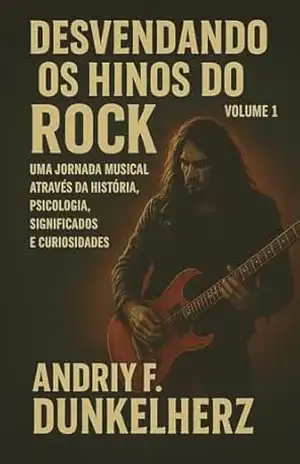Desvendando os Hinos do Rock: Uma Jornada Musical Através da História, Psicologia, Significados e Curiosidades – Volume 1 (Músicas de Rock: História, Psicologia, Significados e Curiosidades) – Andriy F. Dunkelherz