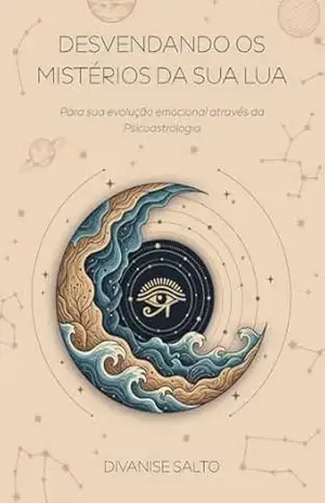 Desvendando os mistérios da sua lua: Para sua evolução emocional através da psicoastrologia - Divanise Salto