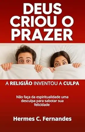 DEUS CRIOU O PRAZER: A religião inventou a culpa - Hermes C. Fernandes