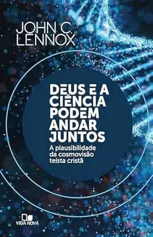 Deus e a ciência podem andar juntos: A plausibilidade da cosmovisão teísta cristã – John Lennox