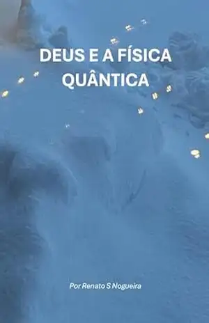 DEUS E A FÍSICA QUÂNTICA: ENTRE MILAGRES, CIÊNCIA E O PODER DO PENSAMENTO - Renato Dos Santos Nogueira