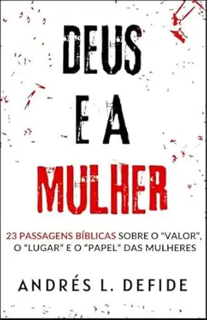 Deus e a Mulher: 23 Passagens Bíblicas Sobre o “Valor”, o “Lugar” e o “Papel” das Mulheres (A Bíblia como você nunca viu) – A. L.  DEFIDE