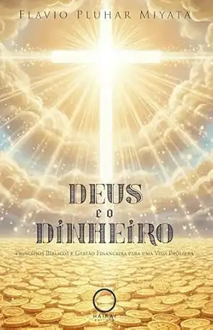 Deus e o Dinheiro: Princípios Bíblicos e Gestão Financeira para uma Vida Próspera – Flavio Pluhar Miyata