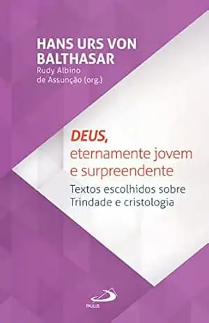 Deus, eternamente jovem e surpreendente: Textos escolhidos sobre trindade e cristologia (Teologia) - Hans Urs Von Balthasar