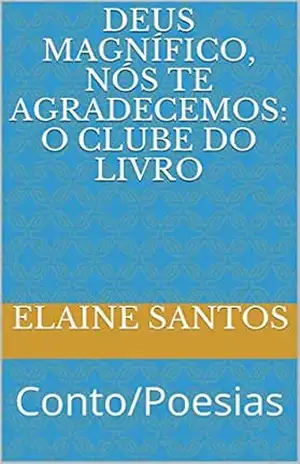 Deus Magnífico, nós te agradecemos: O Clube do Livro: Conto/Poesias (O CLUBE DO LIVRO DE ELAINE SANTOS) – Elaine Santos