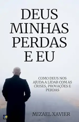DEUS, MINHAS PERDAS E EU: Como Deus nos ajuda a lidar com as crises, provações e perdas – Mizael Xavier