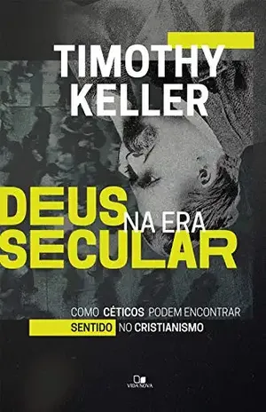 Deus na era secular: Como céticos podem encontrar sentido no cristianismo – Timothy Keller