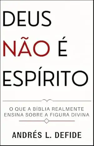 Deus Não é Espírito: O Que a Bíblia Realmente Ensina Sobre a Figura Divina? (A Bíblia como você nunca viu) – A. L.  DEFIDE