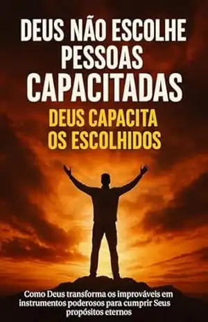 Deus Não Escolhe os Capacitados – Deus Capacita os Escolhidos: Como Deus transforma os improváveis em instrumentos poderosos para cumprir Seus propósitos eternos - Nelson Henriques