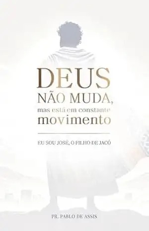 Deus Não Muda, Mas Está Em Constante Movimento – Eu Sou José, O Filho De Jacó – Pablo Assis