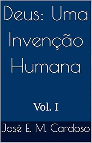 Deus: Uma Invenção Humana: Vol. I – José E. M. Cardoso