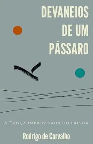 Devaneios de um Pássaro: Ou A Dança Improvisada do Existir – RODRIGO DE CARVALHO