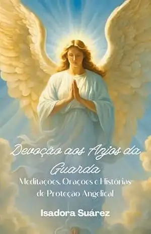 Devoção aos Anjos da Guarda: Meditações, Orações e Histórias de Proteção Angelical – Isadora Suárez