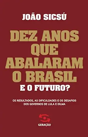 Dez anos que abalaram o Brasil: Os resultados, as dificuldades e os desafios dos governos de Lula e Dilma - João Sicsú