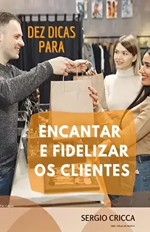 DEZ DICAS PARA ENCANTAR E FIDELIZAR OS CLIENTES - Sergio Cricca