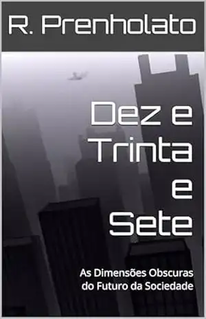 Dez e Trinta e Sete: As Dimensões Obscuras do Futuro da Sociedade – R. Prenholato