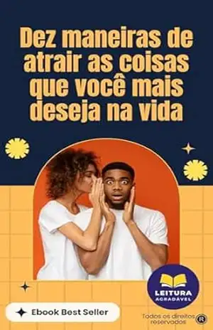 Dez Maneiras de Atrair as Coisas que Você Mais Deseja na Vida: Defina metas claras, contive a autoconfiança, abrace oportunidades e supere desafios - Eder Xavier