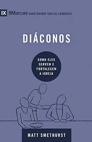Diáconos: Como eles servem e fortalecem a igreja (Série 9Marcas) - Matt Smethurst