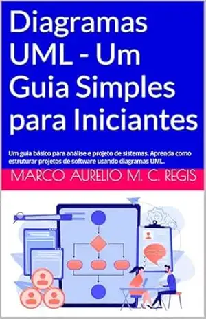Diagramas UML – Um Guia Simples para Iniciantes: Um guia básico para análise e projeto de sistemas. Aprenda como estruturar projetos de software usando diagramas UML. – Marco Aurelio Martins Consiglio Regis