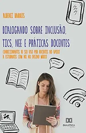 Dialogando sobre Inclusão, TICs, NEE e Práticas Docentes: condicionantes de seu uso por docentes no apoio a estudantes com NEE no Ensino Médio – Aldenei Barros