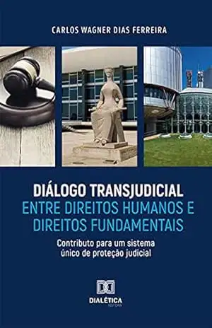 Diálogo Transjudicial entre Direitos Humanos e Direitos Fundamentais: Contributo para um sistema único de proteção judicial – Carlos Wagner Dias Ferreira