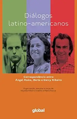 Diálogos latino–americanos: Correspondência entre Ángel Rama, Berta e Darcy Ribeiro – Haydeé Ribeiro Coelho