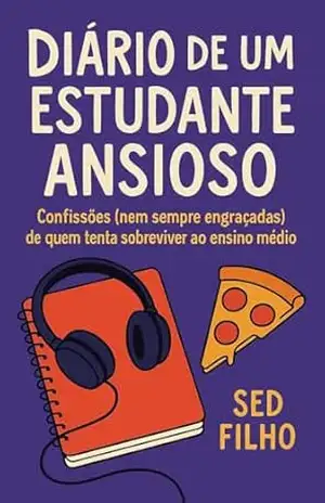Diário de um Estudante Ansioso: Confissões (nem sempre engraçadas) de quem tenta sobreviver ao ensino médio – Sed Filho