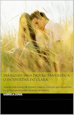 Diário de uma Paixão Fantástica: O Despertar de Elara: Uma jornada através de mundos mágicos, corações que despertam e o poder transformador do amor verdadeiro – gabriela Zorak