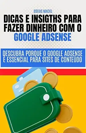 DICAS E INSIGTHS PARA FAZER DINHEIRO COM O GOOGLE ADSENSE: Descubra porque o Google AdSense é essencial para Sites de Conteúdo - Oseias Maciel