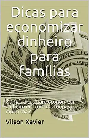 Dicas para economizar dinheiro para famílias: Ótimas dicas para economizar dinheiro em comida, roupas e muito mais - Vilson Xavier