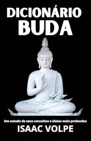 DICIONÁRIO DE BUDA. Um Estudo de Seus Conceitos e Ideias Mais Profundos: Descubra a sabedoria atemporal do Buda através de um guia claro e acessível (DICIONÁRIOS DE FILOSOFIA Livro 7) - Isaac Volpe