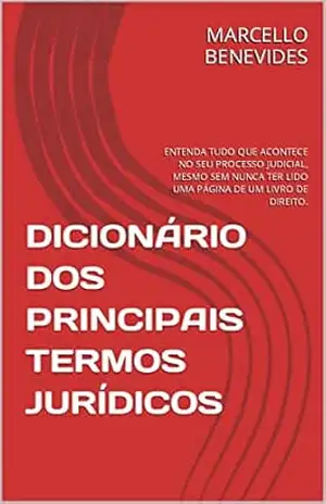 DICIONÁRIO DOS PRINCIPAIS TERMOS JURÍDICOS: ENTENDA TUDO QUE ACONTECE NO SEU PROCESSO JUDICIAL, MESMO SEM NUNCA TER LIDO UMA PÁGINA DE UM LIVRO DE DIREITO. – MARCELLO BENEVIDES