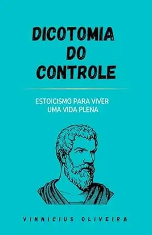 Dicotomia do Controle: Estoicismo para viver uma vida plena - Vinnicius Oliveira