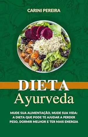 Dieta Ayurveda: Mude sua Alimentação, Mude sua Vida: a dieta que pode te ajudar a perder peso, dormir melhor e ter mais energia. – Carini Pereira