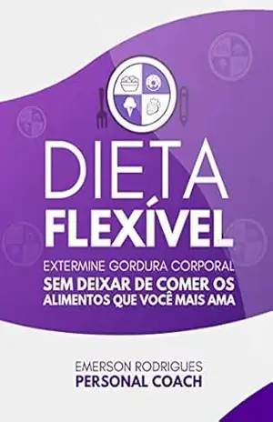 Dieta Flexível – O Guia Definitivo: Alcance o corpo que você sempre quis, sem deixar de comer os alimentos que você mais ama. – Emerson Rodrigues