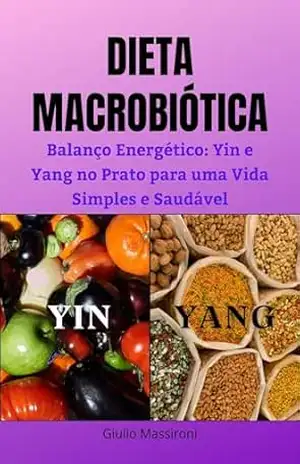 Dieta Macrobiótica: Balanço Energético: Yin e Yang no Prato para uma Vida Simples e Saudável – Giulio Massironi