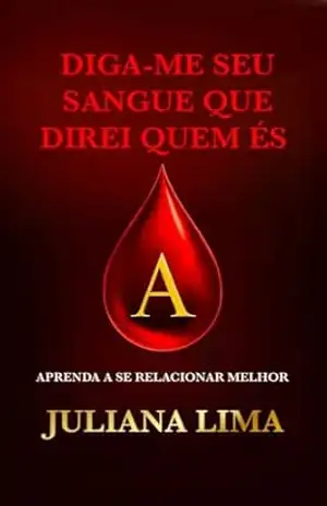 Diga–me seu sangue que direi quem és: Aprenda a se Relacionar Melhor – Tipo Sanguíneo “A” – Juliana Lima