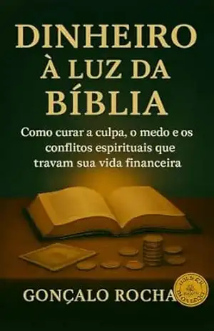 Dinheiro à Luz da Bíblia: Como curar a culpa, o medo e os conflitos espirituais que travam sua vida financeira – GONÇALO ROCHA