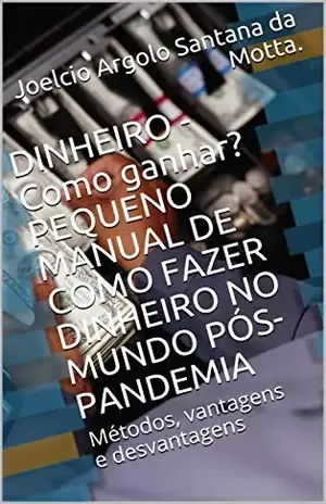 DINHEIRO – Como ganhar? PEQUENO MANUAL DE COMO FAZER DINHEIRO NO MUNDO PÓS–PANDEMIA: Métodos, vantagens e desvantagens – Joelcio Argolo  Santana da Motta.