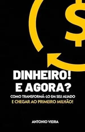 Dinheiro! e Agora?: Como transformá–lo em seu Aliado e chegar ao Primeiro Milhão – Antonio Vieira