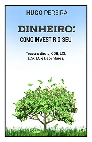DINHEIRO: COMO INVESTIR O SEU: TESOURO DIRETO, CDB, LCI, LCA, LC E DEBÊNTURES. (Similar a Gustavo Cerbasi, similar a Nathalia Arcuri, similar a Tony Robbins, similar a Paulo Vieira Livro 1) - HUGO PEREIRA